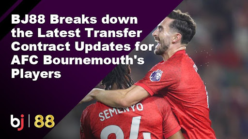 BJ88 Breaks down the Latest Transfer Contract Updates for AFC Bournemouth's Players